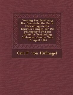 Vortrag Zur Belehrung Der Gemeinder?the Des K. Oberamtsgerichts-bezirkes T?bingen ?ber Das Pfandgesetz Und Die Damit In Verbindung Stehenden Gesetze Vom 15. April 1825