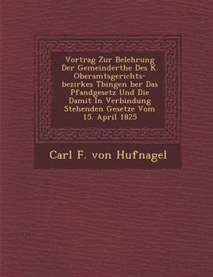 Vortrag Zur Belehrung Der Gemeinder?the Des K. Oberamtsgerichts-bezirkes T?bingen ?ber Das Pfandgesetz Und Die Damit In Verbindung Stehenden Gesetze Vom 15. April 1825