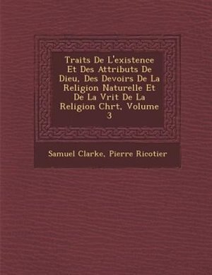 Trait?s De L'existence Et Des Attributs De Dieu, Des Devoirs De La Religion Naturelle Et De La V?rit? De La Religion Chr?t, Volume 3