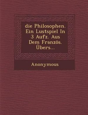 die Philosophen. Ein Lustspiel In 3 Aufz. Aus Dem Französ. Übers…