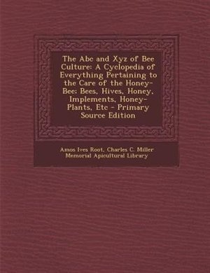 The Abc And Xyz Of Bee Culture: A Cyclopedia Of Everything Pertaining To The Care Of The Honey-bee; Bees, Hives, Honey, Implements,