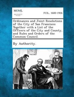 Ordinances And Joint Resolutions Of The City Of San Francisco; Together With A List Of The Officers Of The City And County, And Rules And Orders Of The Common Council.