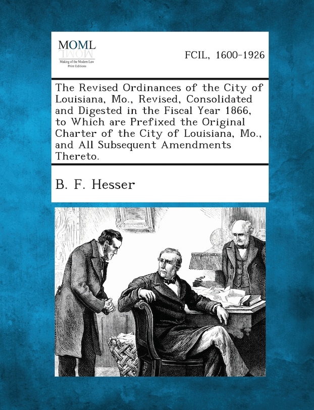 The Revised Ordinances of the City of Louisiana, Mo., Revised, Consolidated and Digested in the Fiscal Year 1866, to Which Are Prefixed the Original C