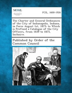 Couverture_The Charter and General Ordinances of the City of Indianapolis, Indiana, in Force August 1st, 1875; To Which Is Prefixed a Catalogue of the City Offic