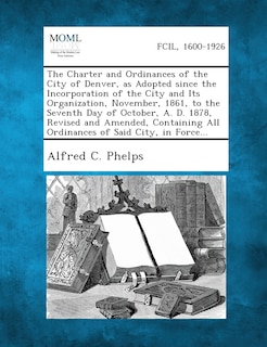 Front cover_The Charter and Ordinances of the City of Denver, as Adopted Since the Incorporation of the City and Its Organization, November, 1861, to the Seventh