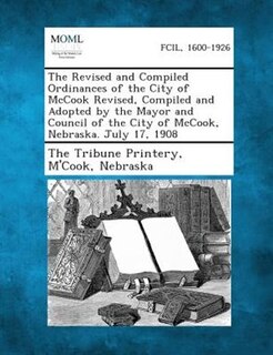 The Revised And Compiled Ordinances Of The City Of Mccook Revised, Compiled And Adopted By The Mayor And Council Of The City Of Mccook, Nebraska. July 17, 1908