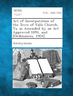 Front cover_Act Of Incorporation Of The Town Of Falls Church, Va. As Amended By An Act Approved 1894, And [ordinances, 1904].