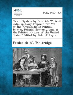 Caucus System by Fredrick W. Whit Ridge an Essay Prepared for Vol 1 of the Cyclopedia of Political Science, Political Economy. and of the Political H