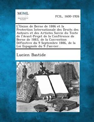 Couverture_L'Union de Berne de 1886 Et La Protection Internationale Des Droits Des Auteurs Et Des Artistes Suivie Du Texte de L'Avant-Projet de La Conference de Berne de 1883, de La Convention Definitive Du 9 Septembre 1886, de La Loi Espagnole Du 9 Janvier...