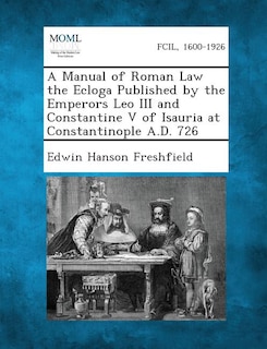 Front cover_A Manual of Roman Law the Ecloga Published by the Emperors Leo III and Constantine V of Isauria at Constantinople A.D. 726