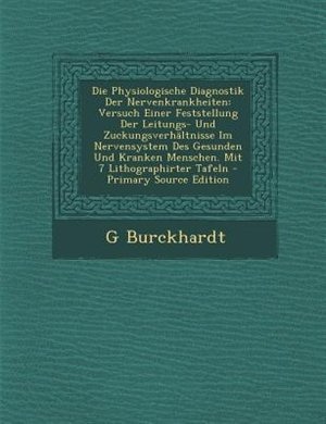 Die Physiologische Diagnostik Der Nervenkrankheiten: Versuch Einer Feststellung Der Leitungs- Und ZuckungsverhSltnisse Im Nervensystem Des Gesunden Und