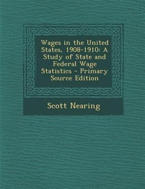 Wages in the United States, 1908-1910: A Study of State and Federal Wage Statistics - Primary Source Edition