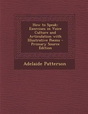 How to Speak: Exercises in Voice Culture and Articulation with Illustrative Poems - Primary Source Edition