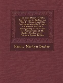 Front cover_The True Story of John Smyth, the Se-Baptist, As Told by Himself and His Contemporaries [&C.]. with Collections Toward a Bibliography of the First Two Generations of the Baptist Controversy - Primary Source Edition