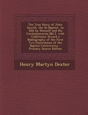 Front cover_The True Story of John Smyth, the Se-Baptist, As Told by Himself and His Contemporaries [&C.]. with Collections Toward a Bibliography of the First Two Generations of the Baptist Controversy - Primary Source Edition
