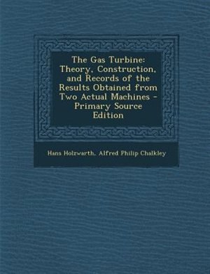 The Gas Turbine: Theory, Construction, and Records of the Results Obtained from Two Actual Machines