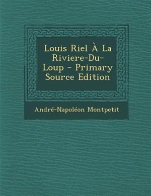 Couverture_Louis Riel + La Riviere-Du-Loup - Primary Source Edition