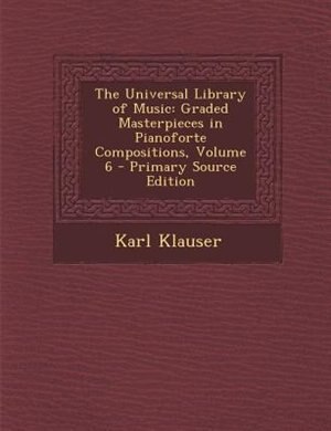 The Universal Library of Music: Graded Masterpieces in Pianoforte Compositions, Volume 6 - Primary Source Edition