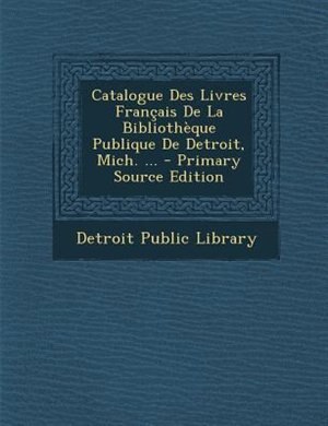 Couverture_Catalogue Des Livres Frantais De La BibliothFque Publique De Detroit, Mich. ... - Primary Source Edition