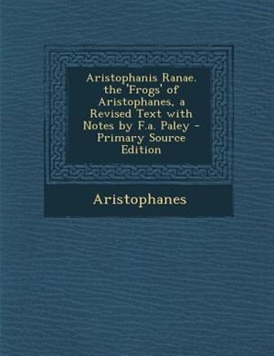 Front cover_Aristophanis Ranae. the 'Frogs' of Aristophanes, a Revised Text with Notes by F.a. Paley - Primary Source Edition