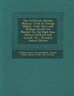 The Jefferson Borden Mutiny: Trial of George Miller, John Glew and William Smith for Murder On the High Seas, Before Clifford an