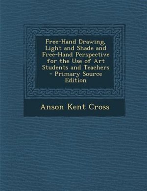 Free-Hand Drawing, Light and Shade and Free-Hand Perspective for the Use of Art Students and Teachers