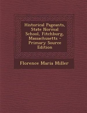 Historical Pageants, State Normal School, Fitchburg, Massachusetts - Primary Source Edition