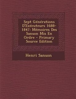 Sept GTnTrations D'ExTcuteurs 1688-1847: MTmoires Des Sanson Mis En Ordre - Primary Source Edition