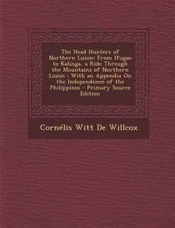 The Head Hunters of Northern Luzon: From Ifugao to Kalinga, a Ride Through the Mountains of Northern Luzon : With an Appendix On the In