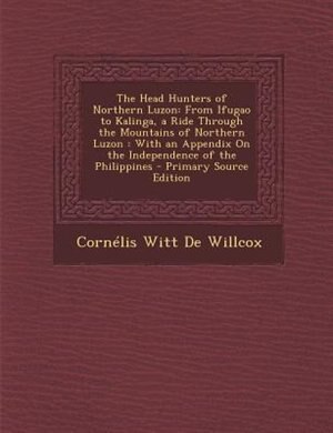 The Head Hunters of Northern Luzon: From Ifugao to Kalinga, a Ride Through the Mountains of Northern Luzon : With an Appendix On the In