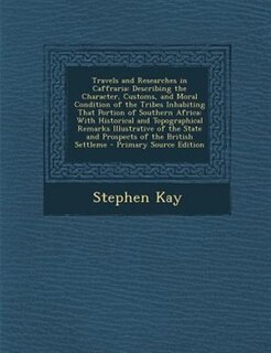 Travels and Researches in Caffraria: Describing the Character, Customs, and Moral Condition of the Tribes Inhabiting That Portion of Sou