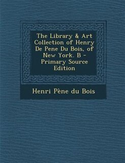 Front cover_The Library & Art Collection of Henry De Pene Du Bois, of New York. B - Primary Source Edition