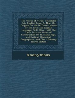 The Works of Virgil: Translated Into English Prose As Near the Original As the Different Idioms of the Latin and English