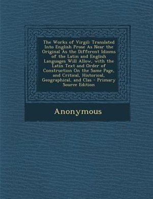 The Works of Virgil: Translated Into English Prose As Near the Original As the Different Idioms of the Latin and English