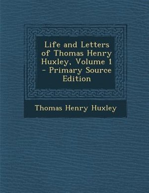 Life and Letters of Thomas Henry Huxley, Volume 1 - Primary Source Edition
