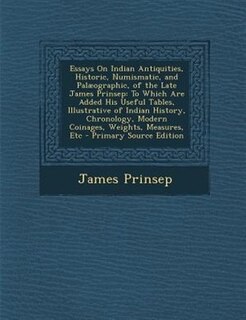Essays On Indian Antiquities, Historic, Numismatic, and Palµographic, of the Late James Prinsep: To Which Are Added His Useful Tables, Illustrative of Indian History, Chronology, Modern Coinages,