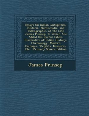 Essays On Indian Antiquities, Historic, Numismatic, and Palµographic, of the Late James Prinsep: To Which Are Added His Useful Tables, Illustrative of Indian History, Chronology, Modern Coinages,