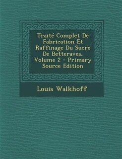TraitT Complet De Fabrication Et Raffinage Du Sucre De Betteraves, Volume 2 - Primary Source Edition
