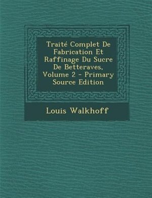 TraitT Complet De Fabrication Et Raffinage Du Sucre De Betteraves, Volume 2 - Primary Source Edition