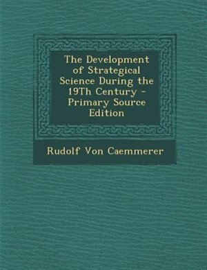 The Development of Strategical Science During the 19Th Century - Primary Source Edition