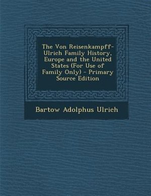 The Von Reisenkampff-Ulrich Family History, Europe and the United States (For Use of Family Only)