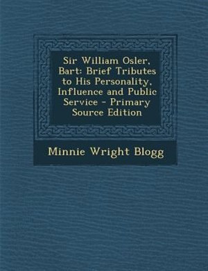 Sir William Osler, Bart: Brief Tributes to His Personality, Influence and Public Service - Primary Source Edition