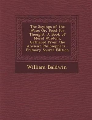 The Sayings of the Wise; Or, Food for Thought: A Book of Moral Wisdom, Gathered from the Ancient Philosophers