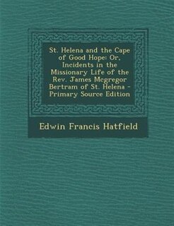 St. Helena and the Cape of Good Hope: Or, Incidents in the Missionary Life of the Rev. James Mcgregor Bertram of St. Helena - Primary Sou