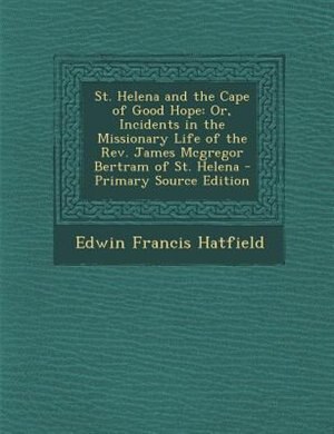 St. Helena and the Cape of Good Hope: Or, Incidents in the Missionary Life of the Rev. James Mcgregor Bertram of St. Helena - Primary Sou