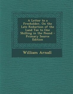 Front cover_A Letter to a Freeholder, On the Late Reduction of the Land Tax to One Shilling in the Pound - Primary Source Edition