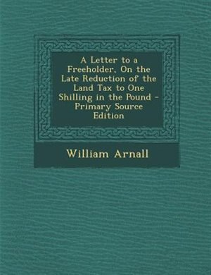 Front cover_A Letter to a Freeholder, On the Late Reduction of the Land Tax to One Shilling in the Pound - Primary Source Edition