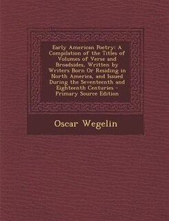 Early American Poetry: A Compilation of the Titles of Volumes of Verse and Broadsides, Written by Writers Born Or Residing