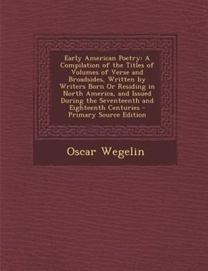 Early American Poetry: A Compilation of the Titles of Volumes of Verse and Broadsides, Written by Writers Born Or Residing