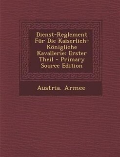 Dienst-Reglement Fnr Die Kaiserlich-K÷nigliche Kavallerie: Erster Theil - Primary Source Edition